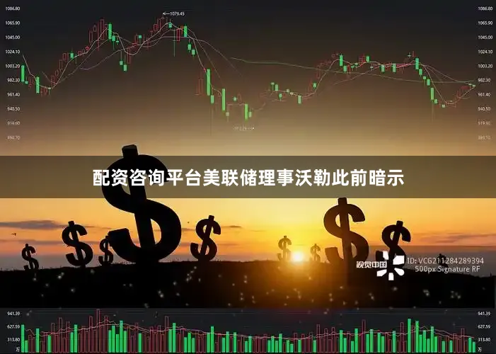 配资咨询平台美联储理事沃勒此前暗示