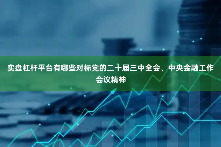 实盘杠杆平台有哪些对标党的二十届三中全会、中央金融工作会议精神