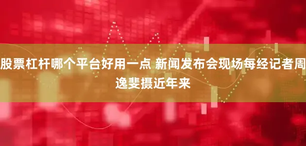股票杠杆哪个平台好用一点 新闻发布会现场每经记者周逸斐摄　　近年来