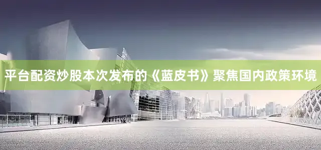 平台配资炒股　　本次发布的《蓝皮书》聚焦国内政策环境