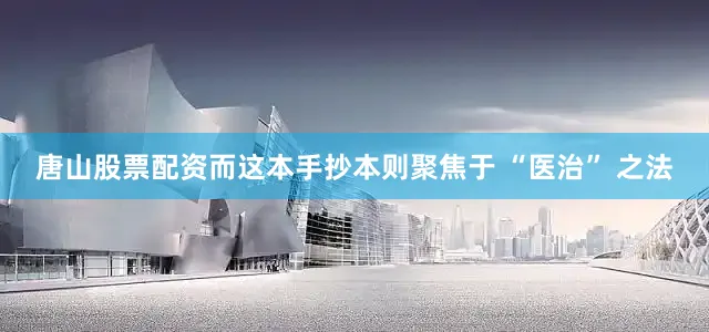 唐山股票配资而这本手抄本则聚焦于 “医治” 之法