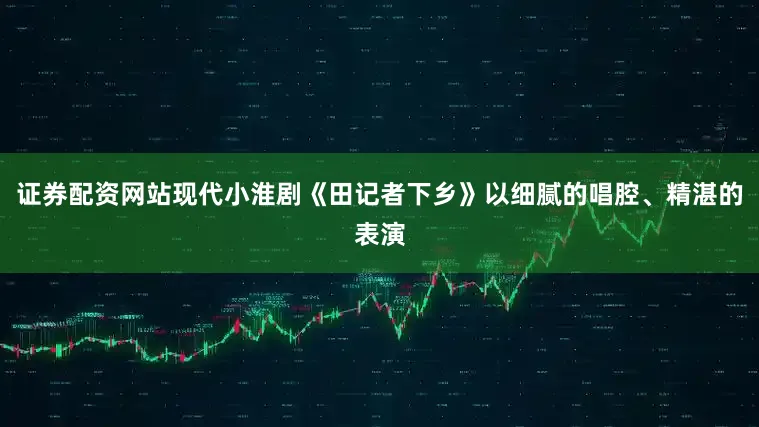 证券配资网站现代小淮剧《田记者下乡》以细腻的唱腔、精湛的表演