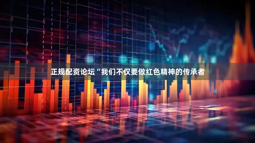 正规配资论坛“我们不仅要做红色精神的传承者