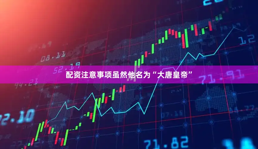 配资注意事项虽然他名为“大唐皇帝”