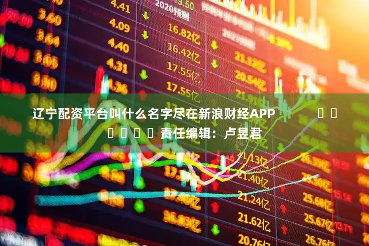 辽宁配资平台叫什么名字尽在新浪财经APP            						责任编辑：卢昱君