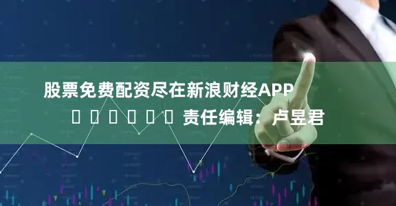 股票免费配资尽在新浪财经APP            						责任编辑：卢昱君