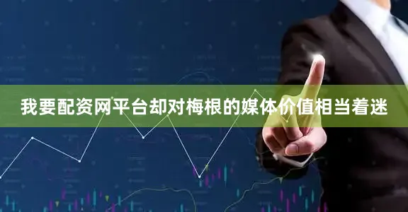 我要配资网平台却对梅根的媒体价值相当着迷