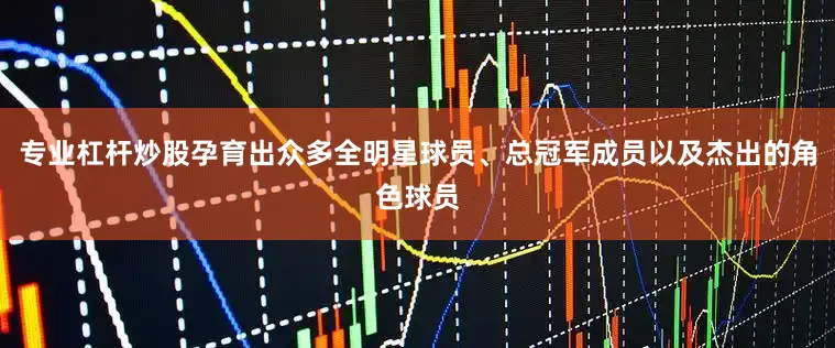 专业杠杆炒股孕育出众多全明星球员、总冠军成员以及杰出的角色球员