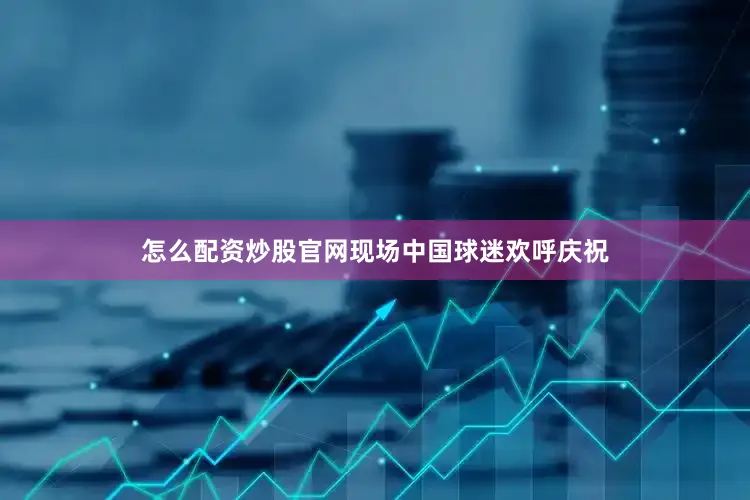 怎么配资炒股官网现场中国球迷欢呼庆祝
