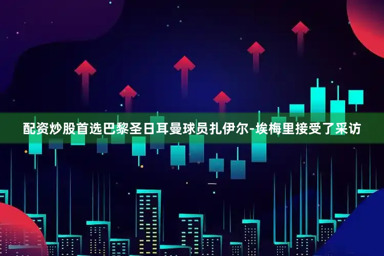 配资炒股首选巴黎圣日耳曼球员扎伊尔-埃梅里接受了采访