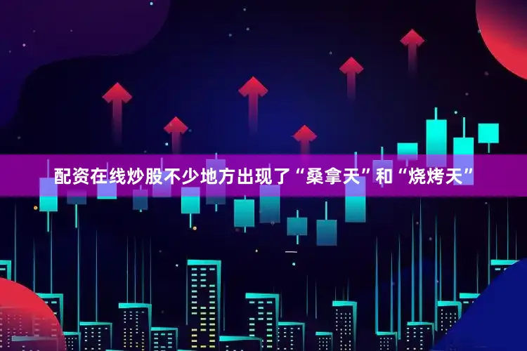 配资在线炒股不少地方出现了“桑拿天”和“烧烤天”