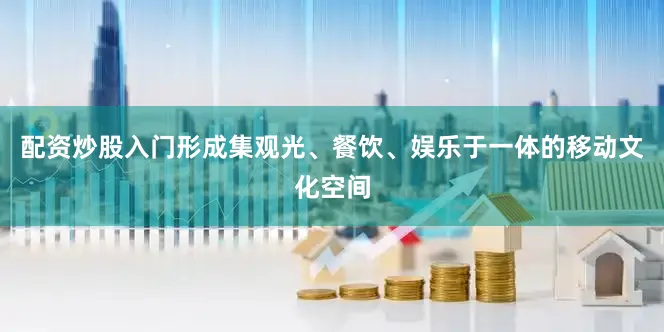 配资炒股入门形成集观光、餐饮、娱乐于一体的移动文化空间