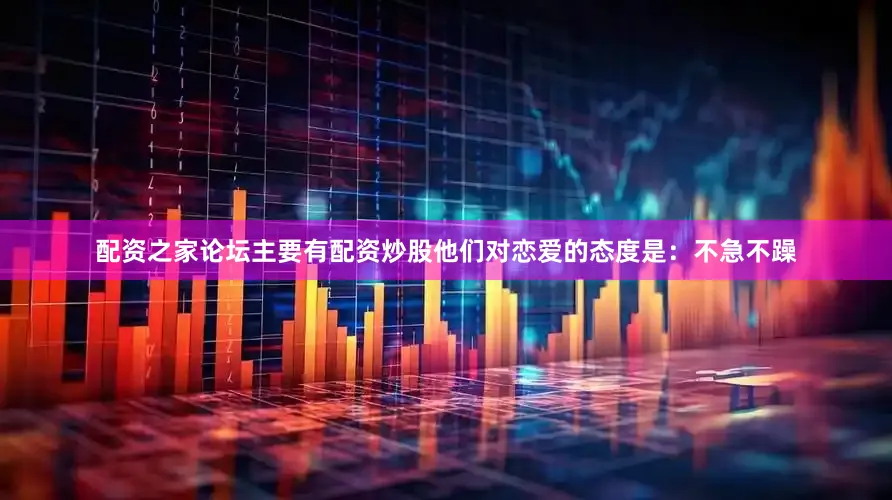 配资之家论坛主要有配资炒股他们对恋爱的态度是：不急不躁