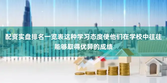 配资实盘排名一览表这种学习态度使他们在学校中往往能够取得优异的成绩