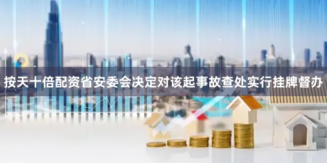 按天十倍配资省安委会决定对该起事故查处实行挂牌督办