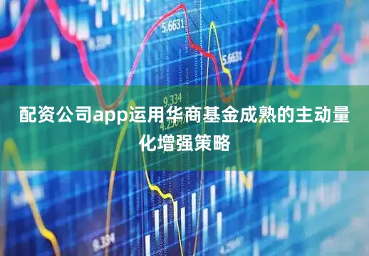 配资公司app运用华商基金成熟的主动量化增强策略