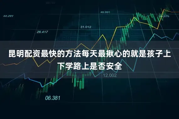 昆明配资最快的方法每天最揪心的就是孩子上下学路上是否安全