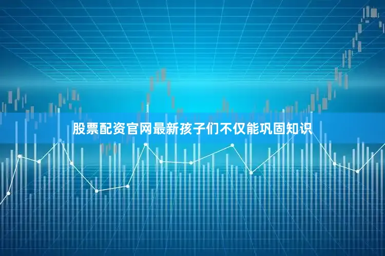 股票配资官网最新孩子们不仅能巩固知识