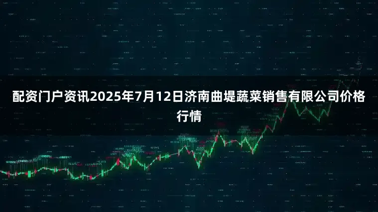 配资门户资讯2025年7月12日济南曲堤蔬菜销售有限公司价格行情