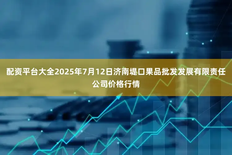 配资平台大全2025年7月12日济南堤口果品批发发展有限责任公司价格行情