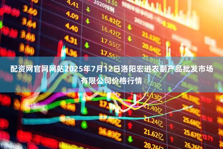 配资网官网网站2025年7月12日洛阳宏进农副产品批发市场有限公司价格行情