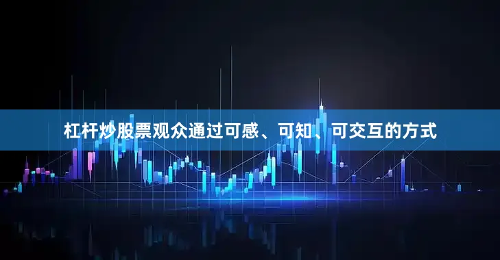杠杆炒股票观众通过可感、可知、可交互的方式