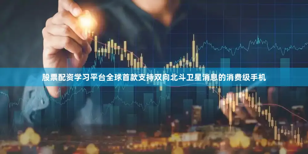 股票配资学习平台全球首款支持双向北斗卫星消息的消费级手机