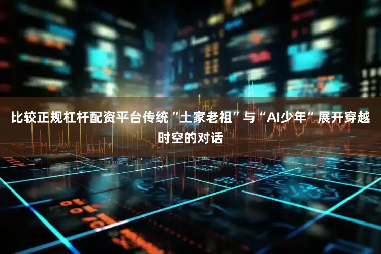 比较正规杠杆配资平台传统“土家老祖”与“AI少年”展开穿越时空的对话
