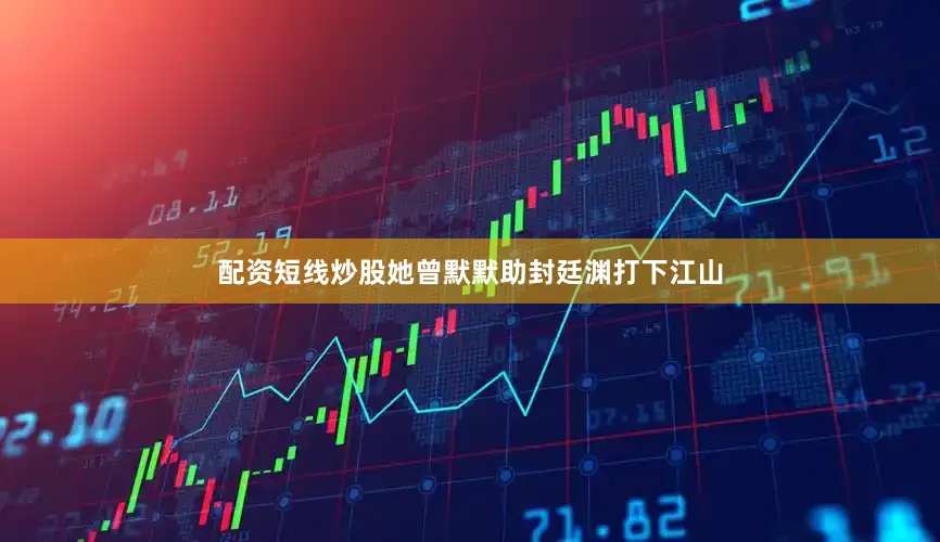 配资短线炒股她曾默默助封廷渊打下江山