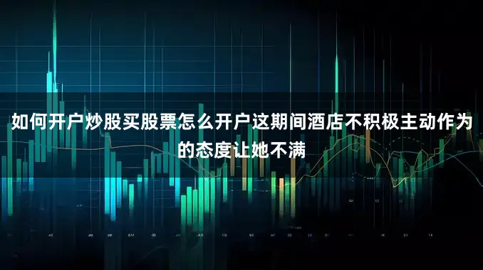 如何开户炒股买股票怎么开户这期间酒店不积极主动作为的态度让她不满
