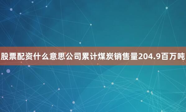 股票配资什么意思公司累计煤炭销售量204.9百万吨