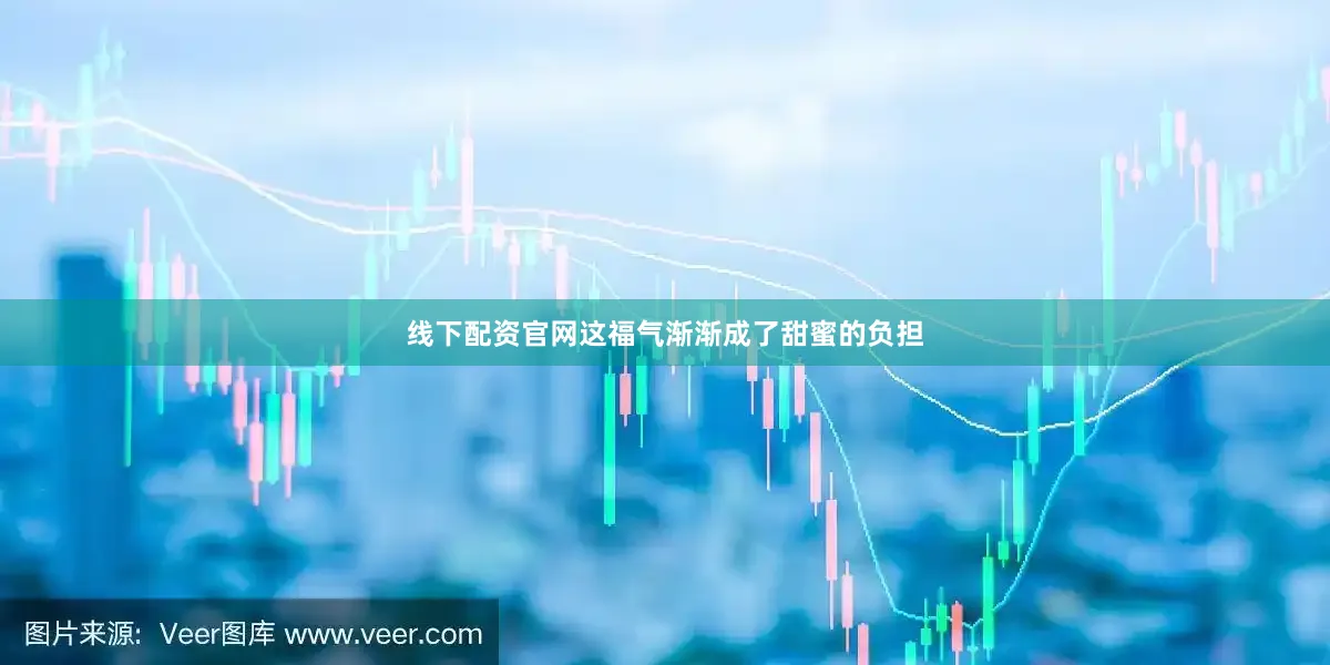 线下配资官网这福气渐渐成了甜蜜的负担
