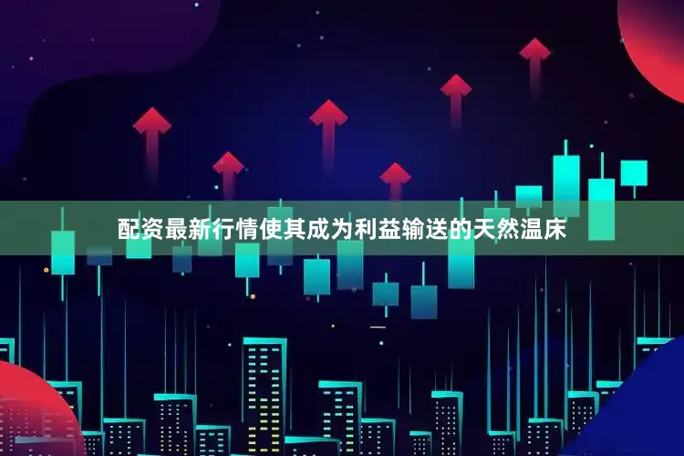 配资最新行情使其成为利益输送的天然温床