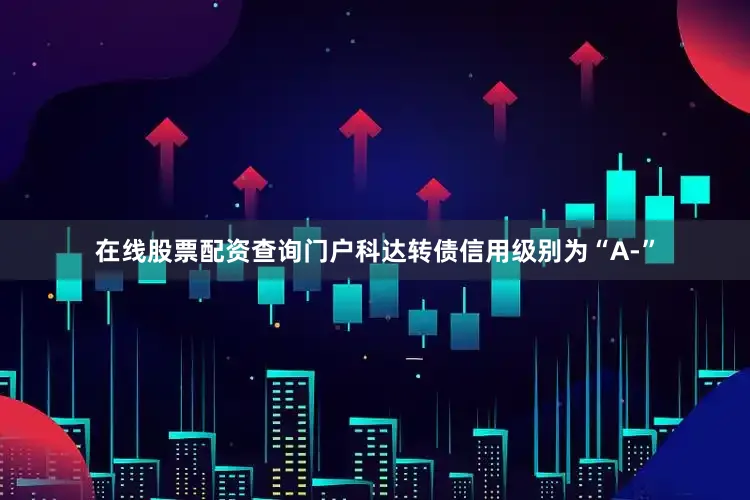 在线股票配资查询门户科达转债信用级别为“A-”