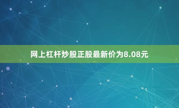 网上杠杆炒股正股最新价为8.08元