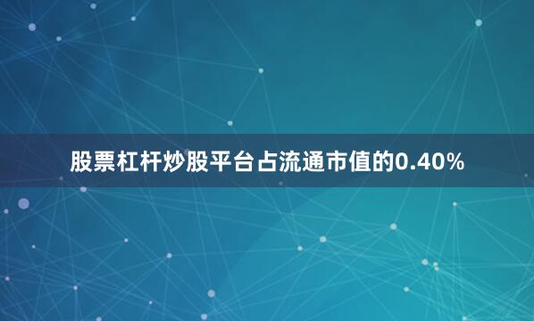 股票杠杆炒股平台占流通市值的0.40%
