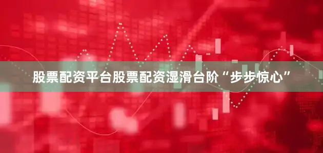 股票配资平台股票配资湿滑台阶“步步惊心”