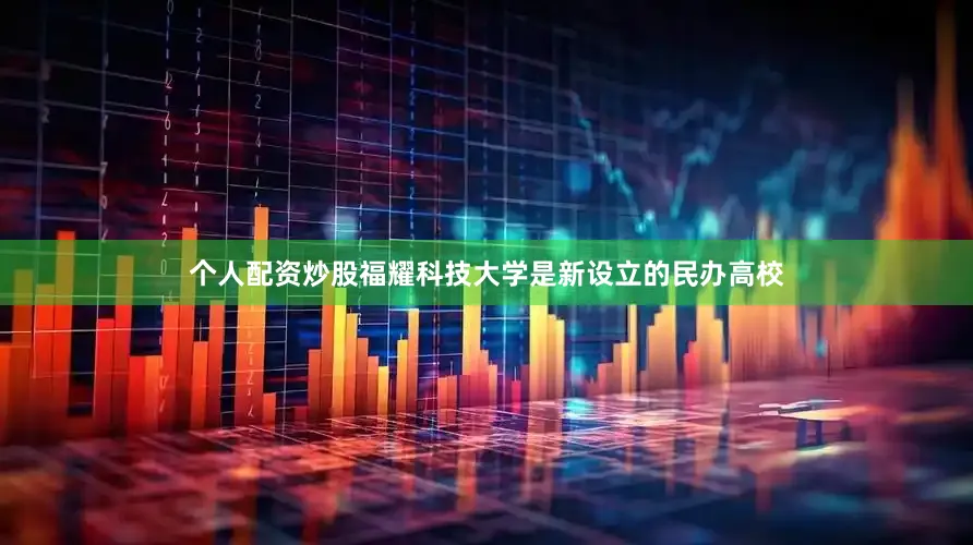 个人配资炒股福耀科技大学是新设立的民办高校