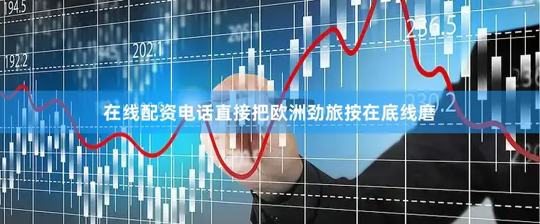 在线配资电话直接把欧洲劲旅按在底线磨