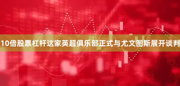 10倍股票杠杆这家英超俱乐部正式与尤文图斯展开谈判