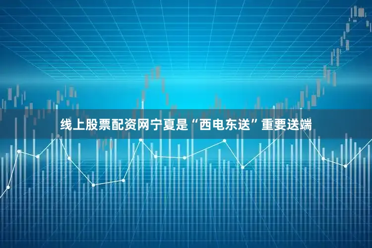 线上股票配资网　　宁夏是“西电东送”重要送端
