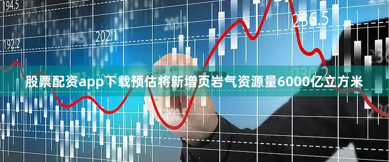 股票配资app下载预估将新增页岩气资源量6000亿立方米