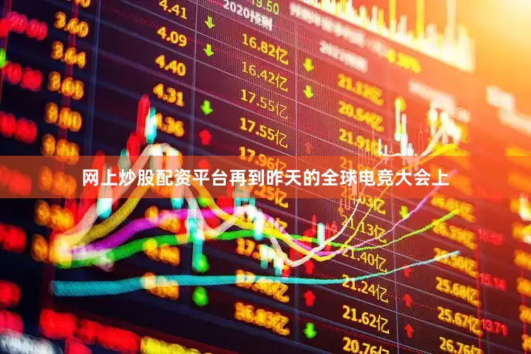 网上炒股配资平台再到昨天的全球电竞大会上