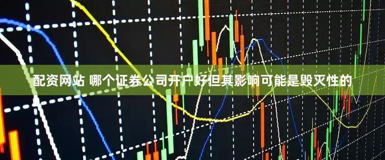 配资网站 哪个证券公司开户好但其影响可能是毁灭性的