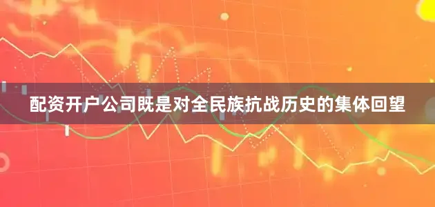 配资开户公司既是对全民族抗战历史的集体回望