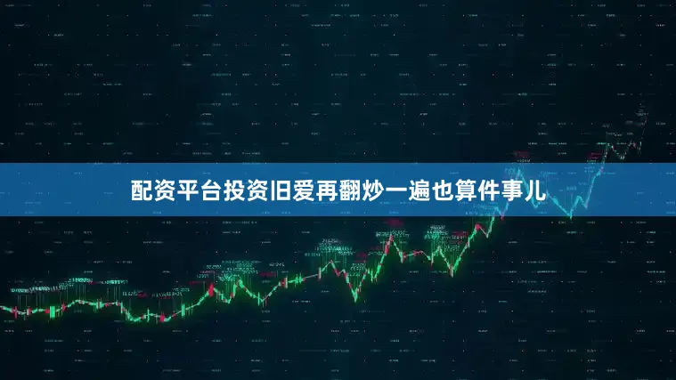 配资平台投资旧爱再翻炒一遍也算件事儿