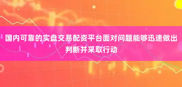 国内可靠的实盘交易配资平台面对问题能够迅速做出判断并采取行动