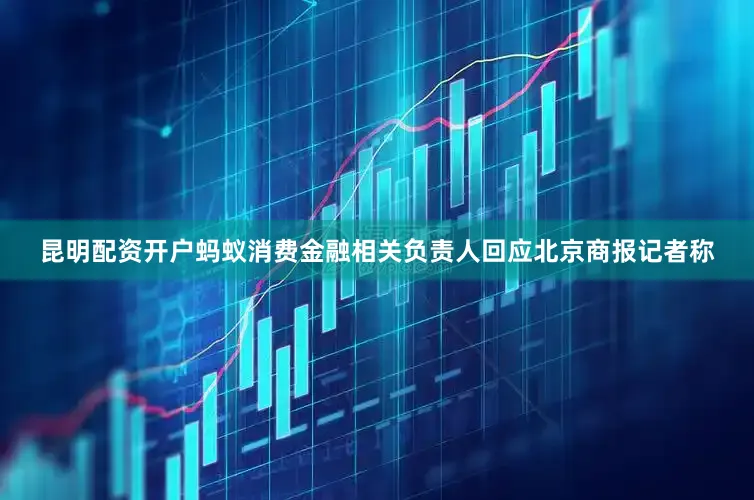 昆明配资开户蚂蚁消费金融相关负责人回应北京商报记者称