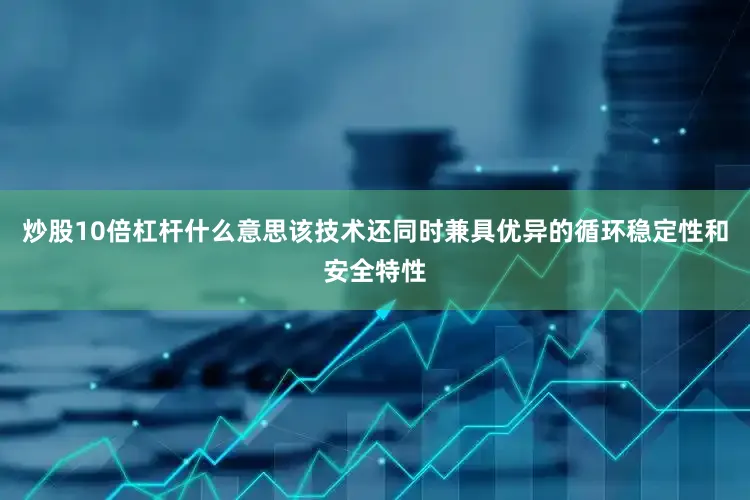 炒股10倍杠杆什么意思该技术还同时兼具优异的循环稳定性和安全特性