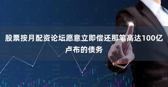 股票按月配资论坛愿意立即偿还那笔高达100亿卢布的债务